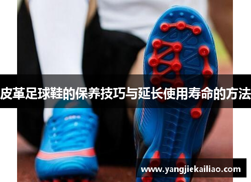 皮革足球鞋的保养技巧与延长使用寿命的方法